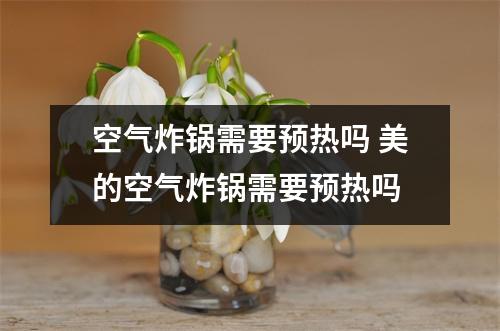 空气炸锅需要预热吗 美的空气炸锅需要预热吗