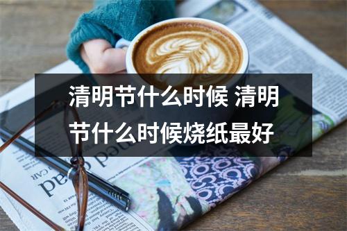 清明节什么时候 清明节什么时候烧纸最好 清明节什么时候 清明节什么时候烧纸最好
