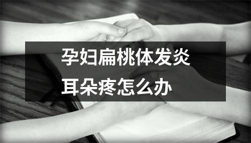 孕妇扁桃体发炎耳朵疼怎么办