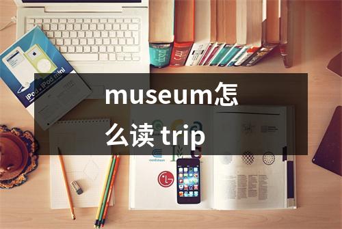 museum怎么读 trip