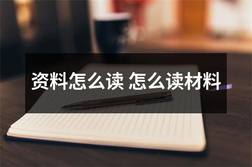 资料怎么读 怎么读材料 资料怎么读 怎么读材料