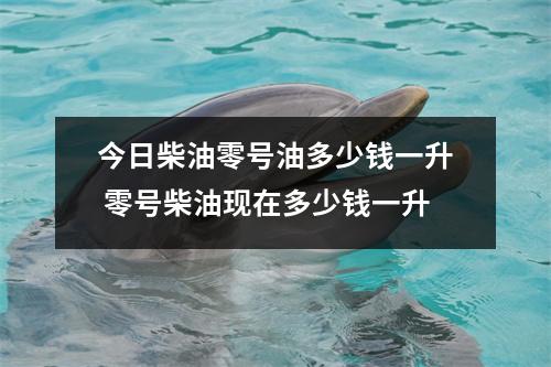 今日柴油零号油多少钱一升 零号柴油现在多少钱一升