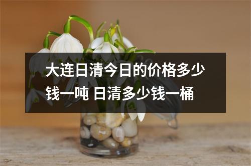 大连日清今日的价格多少钱一吨 日清多少钱一桶