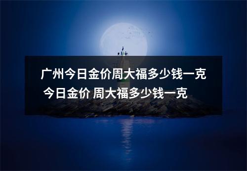 广州今日金价周大福多少钱一克 今日金价 周大福多少钱一克