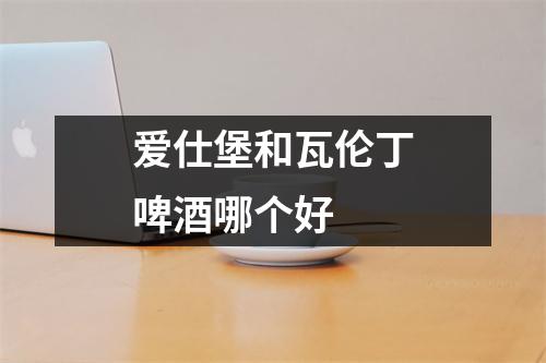 爱仕堡和瓦伦丁啤酒哪个好 