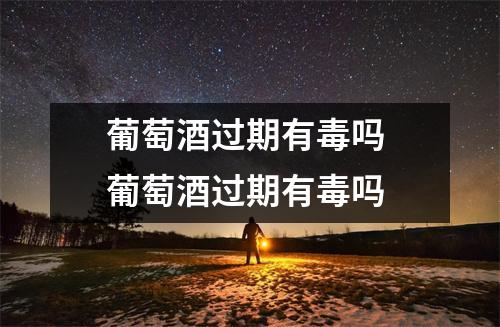 葡萄酒过期有毒吗 葡萄酒过期有毒吗