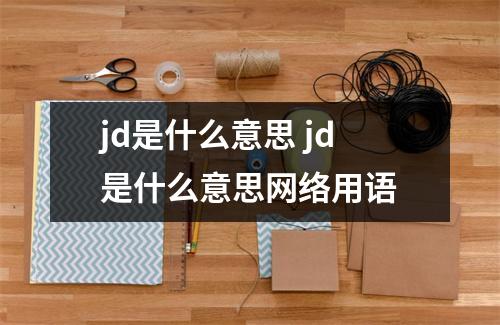 jd是什么意思 jd是什么意思网络用语 jd是什么意思 jd是什么意思网络用语