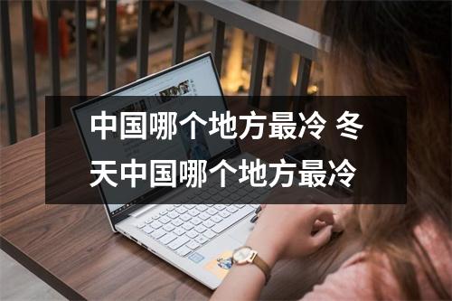 中国哪个地方最冷 冬天中国哪个地方最冷 中国哪个地方最冷 冬天中国哪个地方最冷