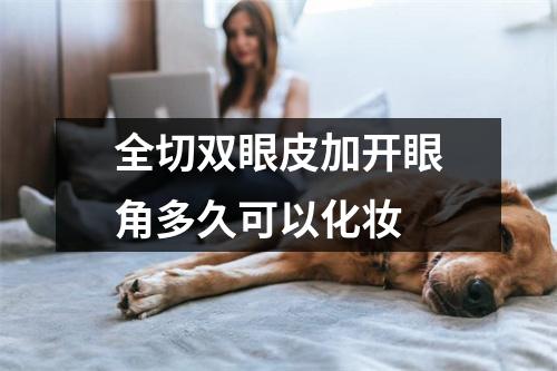 全切双眼皮加开眼角多久可以化妆