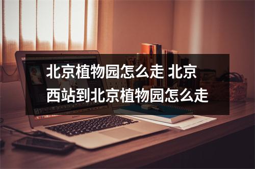北京植物园怎么走 北京西站到北京植物园怎么走