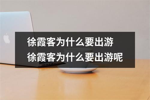 徐霞客为什么要出游 徐霞客为什么要出游呢 徐霞客为什么要出游 徐霞客为什么要出游呢