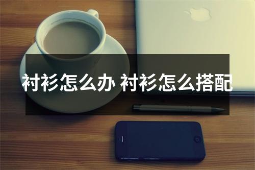 衬衫怎么办 衬衫怎么搭配