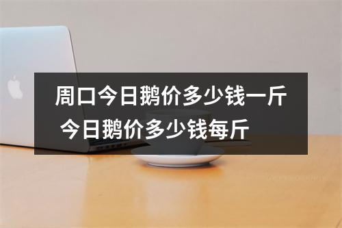 周口今日鹅价多少钱一斤 今日鹅价多少钱每斤