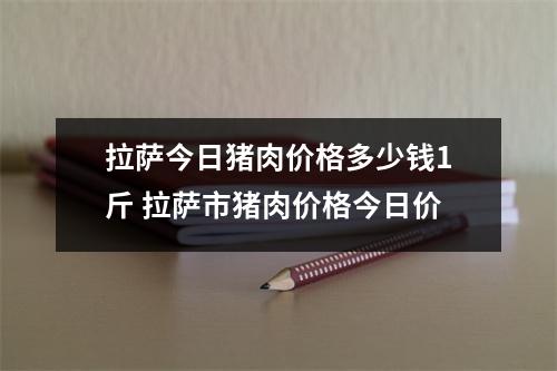 拉萨今日猪肉价格多少钱1斤 拉萨市猪肉价格今日价