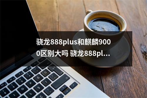 骁龙888plus和麒麟9000区别大吗 骁龙888plus和麒麟9000对比