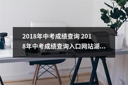 2018年中考成绩查询 2018年中考成绩查询入口网站湖南