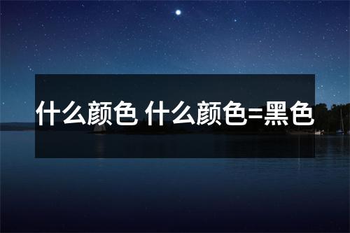 什么颜色 什么颜色=黑色 什么颜色 什么颜色=黑色