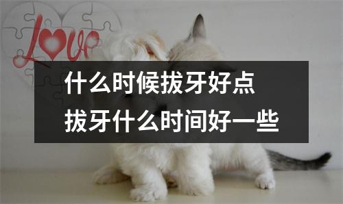 什么时候拔牙好点 拔牙什么时间好一些 什么时候拔牙好点 拔牙什么时间好一些