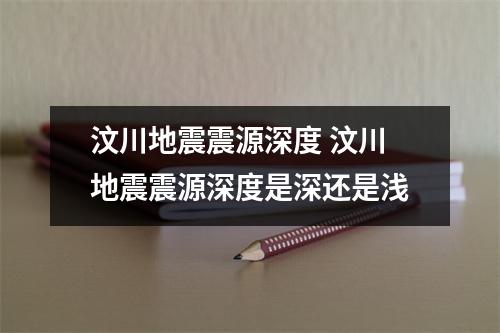汶川地震震源深度 汶川地震震源深度是深还是浅