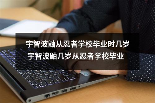 宇智波鼬从忍者学校毕业时几岁 宇智波鼬几岁从忍者学校毕业