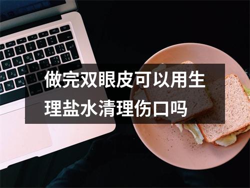 做完双眼皮可以用生理盐水清理伤口吗