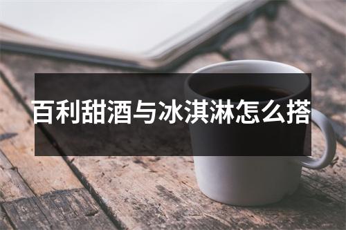 百利甜酒与冰淇淋怎么搭