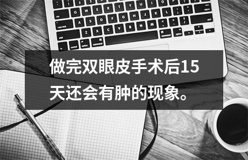 做完双眼皮手术后15天还会有肿的现象。