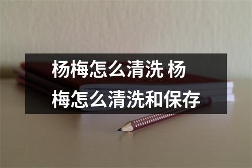 杨梅怎么清洗 杨梅怎么清洗和保存