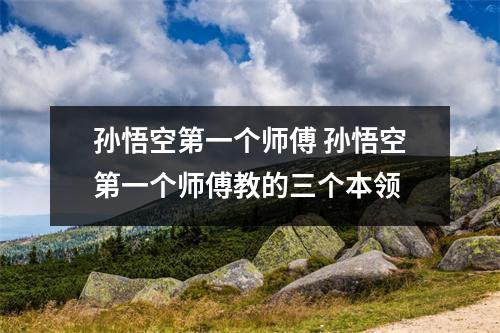 孙悟空第一个师傅 孙悟空第一个师傅教的三个本领 孙悟空第一个师傅 孙悟空第一个师傅教的三个本领