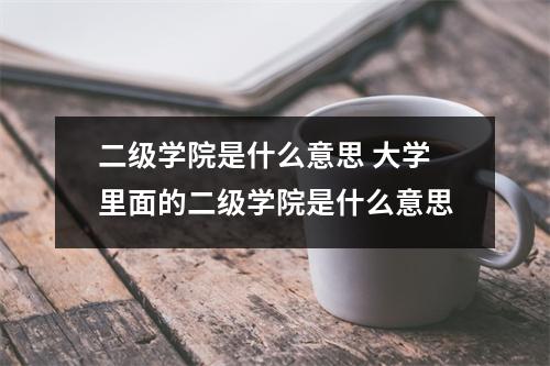 二级学院是什么意思 大学里面的二级学院是什么意思 二级学院是什么意思 大学里面的二级学院是什么意思