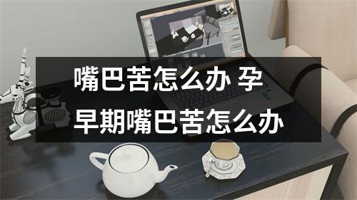 嘴巴苦怎么办 孕早期嘴巴苦怎么办