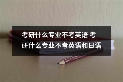 考研什么专业不考英语 考研什么专业不考英语和日语 考研什么专业不考英语 考研什么专业不考英语和日语