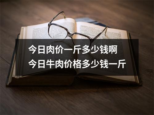 今日肉价一斤多少钱啊 今日牛肉价格多少钱一斤 今日肉价一斤多少钱啊 今日牛肉价格多少钱一斤