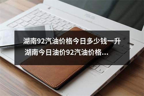湖南92汽油价格今日多少钱一升 湖南今日油价92汽油价格表
