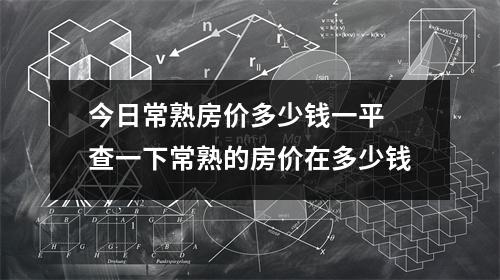 今日常熟房价多少钱一平 查一下常熟的房价在多少钱 今日常熟房价多少钱一平 查一下常熟的房价在多少钱