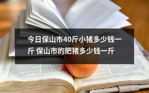 今日保山市40斤小猪多少钱一斤 保山市的肥猪多少钱一斤 今日保山市40斤小猪多少钱一斤 保山市的肥猪多少钱一斤