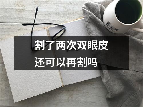 割了两次双眼皮还可以再割吗