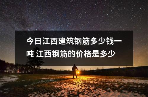 今日江西建筑钢筋多少钱一吨 江西钢筋的价格是多少 今日江西建筑钢筋多少钱一吨 江西钢筋的价格是多少