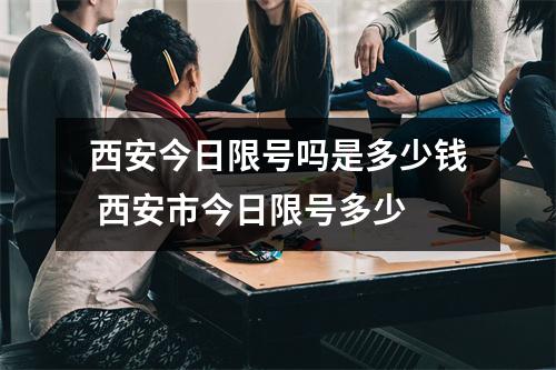 西安今日限号吗是多少钱 西安市今日限号多少