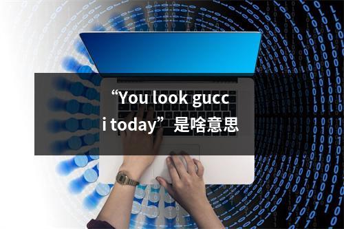 “You look gucci today”是啥意思 “You look gucci today”是啥意思