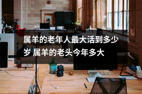 属羊的老年人最大活到多少岁 属羊的老头今年多大