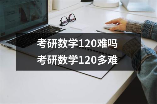 考研数学120难吗 考研数学120多难