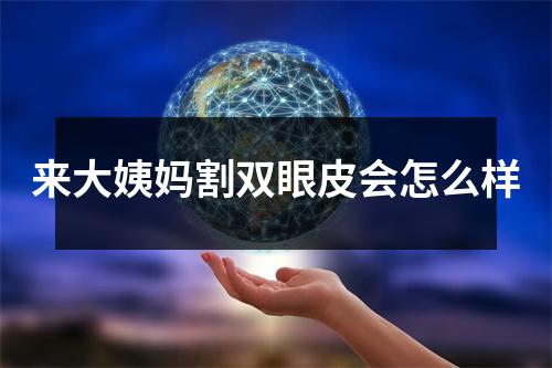 来大姨妈割双眼皮会怎么样