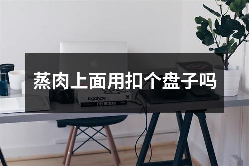 蒸肉上面用扣个盘子吗