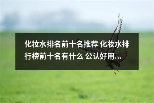 化妆水排名前十名推荐 化妆水排行榜前十名有什么 公认好用的化妆水排行榜推荐 化妆水排名前十名推荐 化妆水排行榜前十名有什么 公认好用的化妆水排行榜推荐