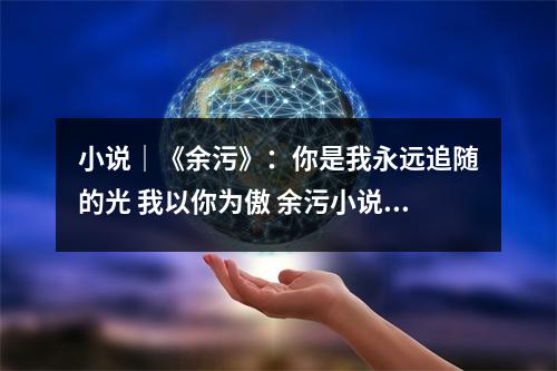 小说｜《余污》：你是我永远追随的光 我以你为傲 余污小说说的是什么