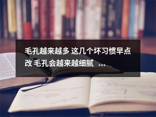 毛孔越来越多 这几个坏习惯早点改 毛孔会越来越细腻    