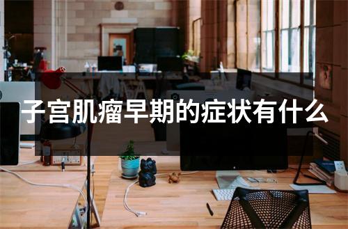 子宫肌瘤早期的症状有什么