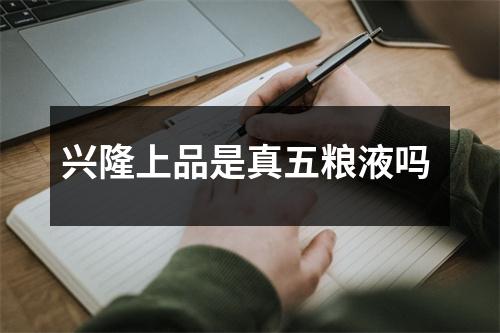 兴隆上品是真五粮液吗 兴隆上品是真五粮液吗