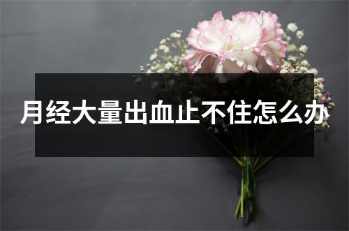 月经大量出血止不住怎么办